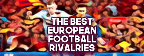 The Best European Football Rivalries.
